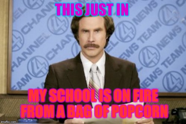 Ron Burgundy | THIS JUST IN; MY SCHOOL IS ON FIRE FROM A BAG OF POPCORN | image tagged in memes,ron burgundy | made w/ Imgflip meme maker