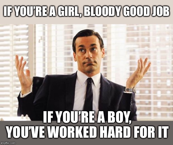 don draper | IF YOU’RE A GIRL, BLOODY GOOD JOB IF YOU’RE A BOY, YOU’VE WORKED HARD FOR IT | image tagged in don draper | made w/ Imgflip meme maker