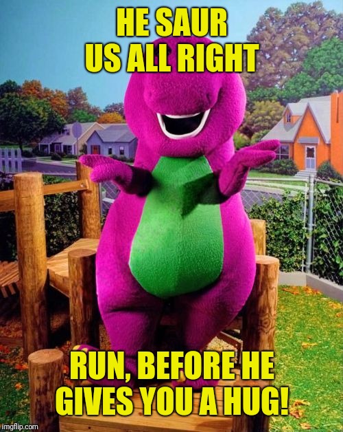 Barney the Dinosaur  | HE SAUR US ALL RIGHT RUN, BEFORE HE GIVES YOU A HUG! | image tagged in barney the dinosaur | made w/ Imgflip meme maker