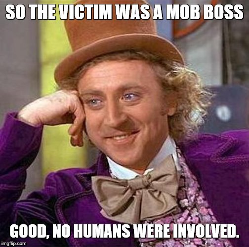 Creepy Condescending Wonka Meme | SO THE VICTIM WAS A MOB BOSS GOOD, NO HUMANS WERE INVOLVED. | image tagged in memes,creepy condescending wonka | made w/ Imgflip meme maker