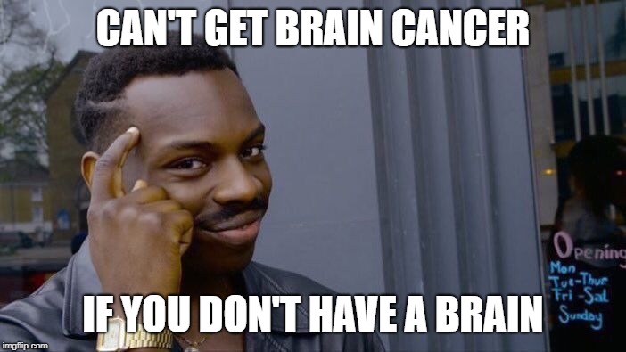 its true though | CAN'T GET BRAIN CANCER; IF YOU DON'T HAVE A BRAIN | image tagged in memes,roll safe think about it | made w/ Imgflip meme maker