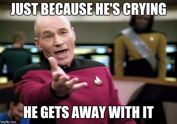 Picard Wtf | JUST BECAUSE HE'S CRYING; HE GETS AWAY WITH IT | image tagged in memes,picard wtf | made w/ Imgflip meme maker