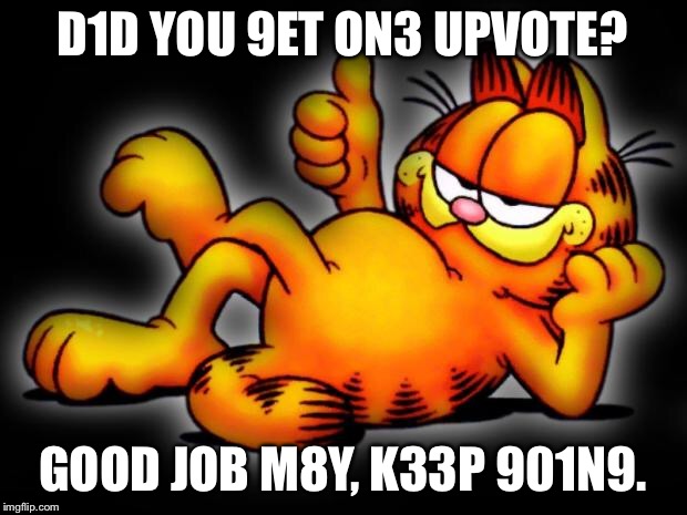 garfield thumbs up | D1D YOU 9ET ON3 UPVOTE? GOOD JOB M8Y, K33P 901N9. | image tagged in garfield thumbs up | made w/ Imgflip meme maker