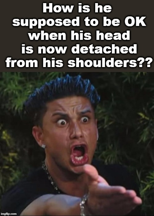 for crying out loud | How is he supposed to be OK when his head is now detached from his shoulders?? | image tagged in for crying out loud | made w/ Imgflip meme maker