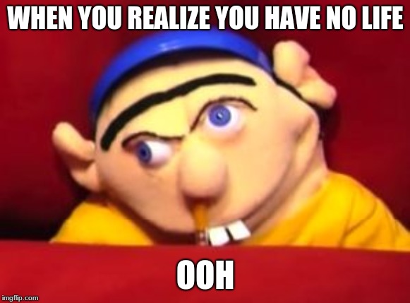 Jeffy | WHEN YOU REALIZE YOU HAVE NO LIFE; OOH | image tagged in jeffy | made w/ Imgflip meme maker