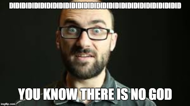 Hey VSauce Michael Here | DIDIDIDIDIDIDIDIDIDIDIDIDIDIDIDIDIDIDIDIDIDIDIDIDIDIDID; YOU KNOW THERE IS NO GOD | image tagged in hey vsauce michael here | made w/ Imgflip meme maker
