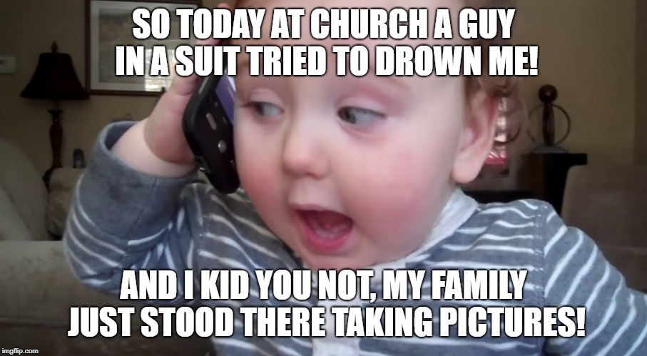 Police say that the suspect was apprehended and the case is closed | SO TODAY AT CHURCH A GUY IN A SUIT TRIED TO DROWN ME! AND I KID YOU NOT, MY FAMILY JUST STOOD THERE TAKING PICTURES! | image tagged in funny,memes,religion,baby,police | made w/ Imgflip meme maker