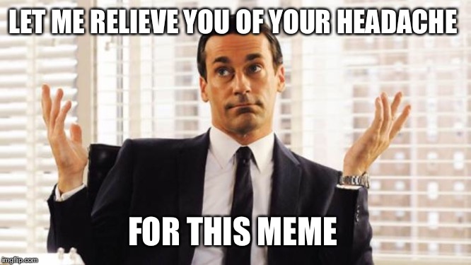 don draper | LET ME RELIEVE YOU OF YOUR HEADACHE FOR THIS MEME | image tagged in don draper | made w/ Imgflip meme maker