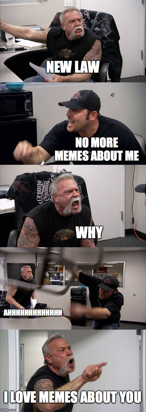 American Chopper Argument | NEW LAW; NO MORE MEMES ABOUT ME; WHY; AHHHHHHHHHHHHH; I LOVE MEMES ABOUT YOU | image tagged in memes,american chopper argument | made w/ Imgflip meme maker