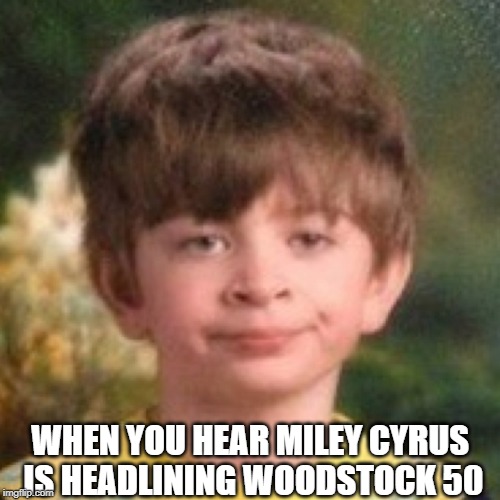 Miley at Woodstock? | WHEN YOU HEAR MILEY CYRUS IS HEADLINING WOODSTOCK 50 | image tagged in annoyed face | made w/ Imgflip meme maker