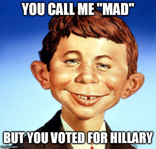 Mad Magazine Alfred Neuman | YOU CALL ME "MAD"; BUT YOU VOTED FOR HILLARY | image tagged in mad magazine alfred neuman | made w/ Imgflip meme maker