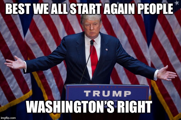 Donald Trump | BEST WE ALL START AGAIN PEOPLE WASHINGTON’S RIGHT | image tagged in donald trump | made w/ Imgflip meme maker