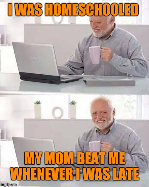 Hide the Pain Harold Meme | I WAS HOMESCHOOLED MY MOM BEAT ME WHENEVER I WAS LATE | image tagged in memes,hide the pain harold | made w/ Imgflip meme maker