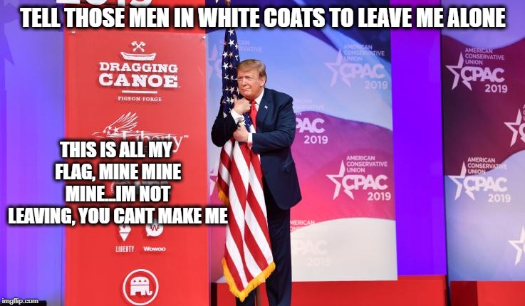 He really is a mental case | TELL THOSE MEN IN WHITE COATS TO LEAVE ME ALONE; THIS IS ALL MY FLAG, MINE MINE MINE...IM NOT LEAVING, YOU CANT MAKE ME | image tagged in memes,maga,impeach trump,politics,mental illness | made w/ Imgflip meme maker