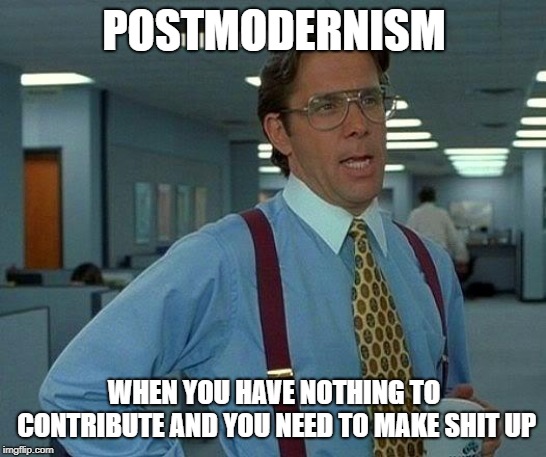 That Would Be Great | POSTMODERNISM; WHEN YOU HAVE NOTHING TO CONTRIBUTE AND YOU NEED TO MAKE SHIT UP | image tagged in memes,that would be great | made w/ Imgflip meme maker