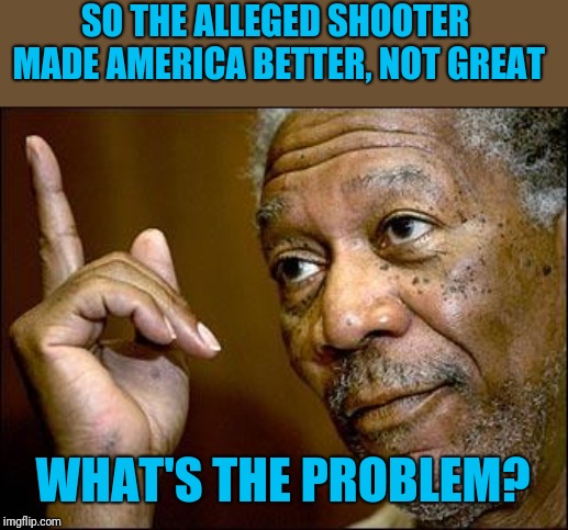 This Morgan Freeman | SO THE ALLEGED SHOOTER MADE AMERICA BETTER, NOT GREAT WHAT'S THE PROBLEM? | image tagged in this morgan freeman | made w/ Imgflip meme maker