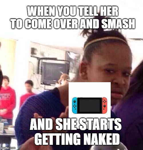 Black Girl Wat | WHEN YOU TELL HER TO COME OVER AND SMASH; AND SHE STARTS GETTING NAKED | image tagged in memes,black girl wat | made w/ Imgflip meme maker