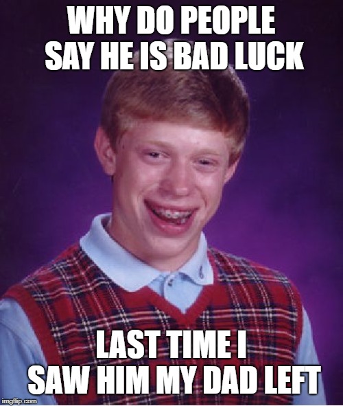 Bad Luck Brian | WHY DO PEOPLE SAY HE IS BAD LUCK; LAST TIME I SAW HIM MY DAD LEFT | image tagged in memes,bad luck brian | made w/ Imgflip meme maker