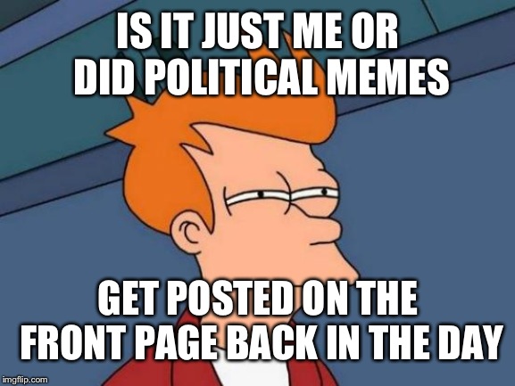 Futurama Fry | IS IT JUST ME OR DID POLITICAL MEMES; GET POSTED ON THE FRONT PAGE BACK IN THE DAY | image tagged in memes,futurama fry | made w/ Imgflip meme maker