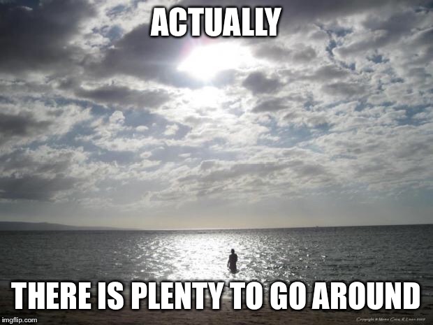 Alone Water | ACTUALLY THERE IS PLENTY TO GO AROUND | image tagged in alone water | made w/ Imgflip meme maker