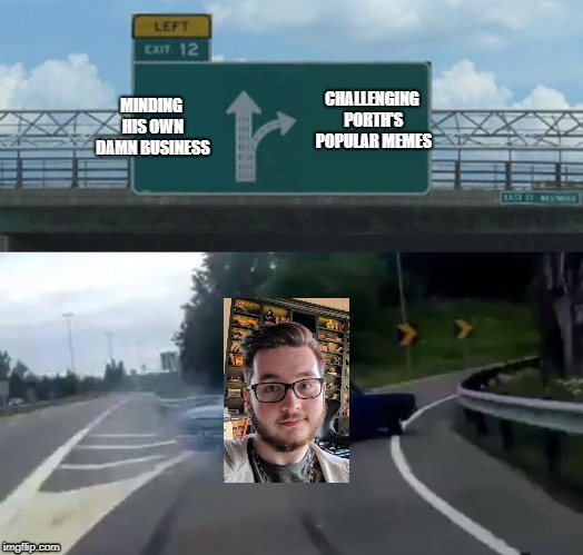 Left Exit 12 Off Ramp | CHALLENGING PORTH'S POPULAR MEMES; MINDING HIS OWN DAMN BUSINESS | image tagged in memes,left exit 12 off ramp | made w/ Imgflip meme maker