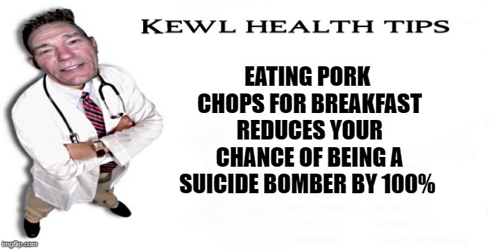 Just a silly health tip | EATING PORK CHOPS FOR BREAKFAST REDUCES YOUR CHANCE OF BEING A SUICIDE BOMBER BY 100% | image tagged in kewlew,joke,silly,thank you for your support | made w/ Imgflip meme maker