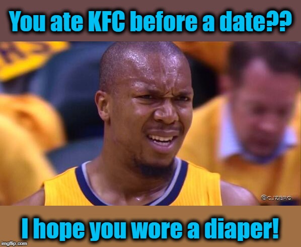 huh | You ate KFC before a date?? I hope you wore a diaper! | image tagged in huh | made w/ Imgflip meme maker