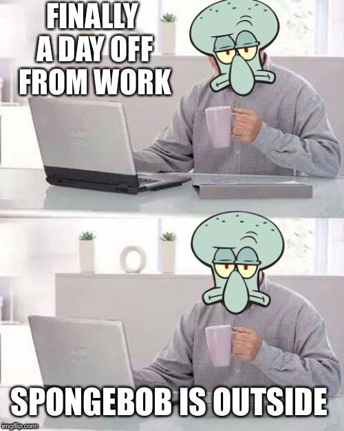 Hide The Pain Squidward | FINALLY A DAY OFF FROM WORK; SPONGEBOB IS OUTSIDE | image tagged in hide the pain squidward | made w/ Imgflip meme maker