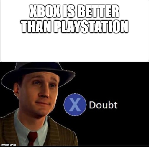 Doubt | XBOX IS BETTER THAN PLAYSTATION | image tagged in doubt | made w/ Imgflip meme maker