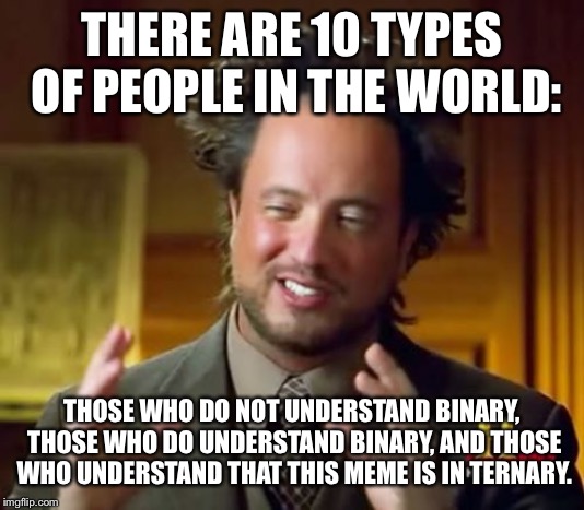 Ancient Aliens Meme | THERE ARE 10 TYPES OF PEOPLE IN THE WORLD:; THOSE WHO DO NOT UNDERSTAND BINARY, THOSE WHO DO UNDERSTAND BINARY, AND THOSE WHO UNDERSTAND THAT THIS MEME IS IN TERNARY. | image tagged in memes,ancient aliens | made w/ Imgflip meme maker