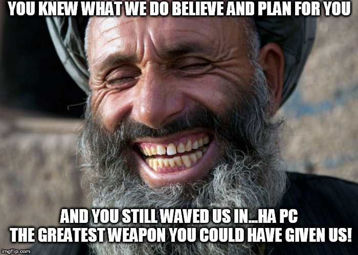 Laughing Terrorist | YOU KNEW WHAT WE DO BELIEVE AND PLAN FOR YOU; AND YOU STILL WAVED US IN...HA PC THE GREATEST WEAPON YOU COULD HAVE GIVEN US! | image tagged in laughing terrorist | made w/ Imgflip meme maker