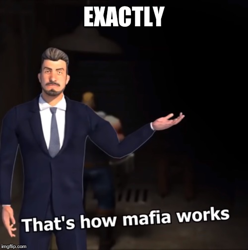 That's how mafia works | EXACTLY | image tagged in that's how mafia works | made w/ Imgflip meme maker