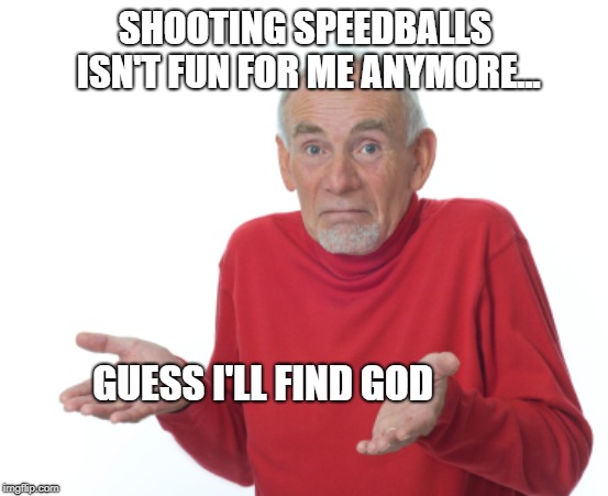 SHOOTING SPEEDBALLS ISN'T FUN FOR ME ANYMORE... GUESS I'LL FIND GOD | image tagged in guess ill | made w/ Imgflip meme maker