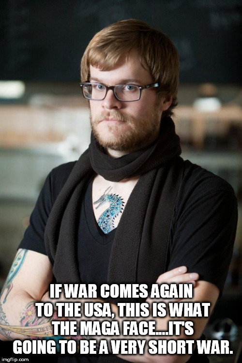 sjw | IF WAR COMES AGAIN TO THE USA, THIS IS WHAT THE MAGA FACE....IT'S GOING TO BE A VERY SHORT WAR. | image tagged in sjw | made w/ Imgflip meme maker