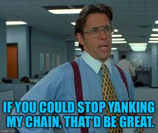 That Would Be Great Meme | IF YOU COULD STOP YANKING MY CHAIN, THAT’D BE GREAT. | image tagged in memes,that would be great | made w/ Imgflip meme maker