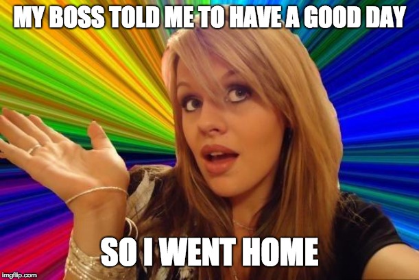 Dumb Blonde | MY BOSS TOLD ME TO HAVE A GOOD DAY; SO I WENT HOME | image tagged in memes,dumb blonde | made w/ Imgflip meme maker