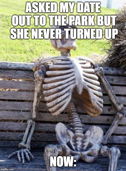 Waiting Skeleton Meme | ASKED MY DATE OUT TO THE PARK BUT SHE NEVER TURNED UP; NOW: | image tagged in memes,waiting skeleton | made w/ Imgflip meme maker