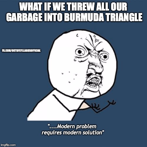 Y U No Meme | WHAT IF WE THREW ALL OUR GARBAGE INTO BURMUDA TRIANGLE; FB.COM/OUTOFSYLLABUSOFFICIAL; "....Modern problem requires modern solution" | image tagged in memes,y u no | made w/ Imgflip meme maker