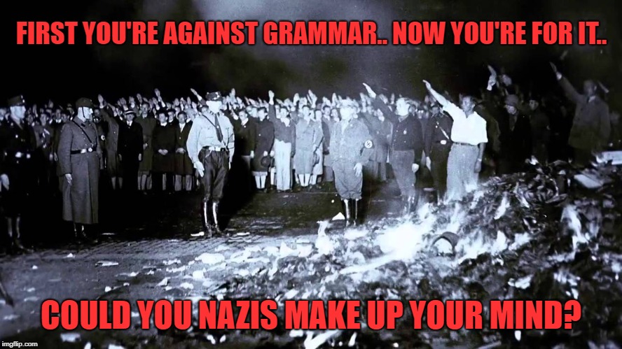 never understood the idea of calling yourself a nazi.. unless you really were a nazi | FIRST YOU'RE AGAINST GRAMMAR.. NOW YOU'RE FOR IT.. COULD YOU NAZIS MAKE UP YOUR MIND? | image tagged in grammar nazi | made w/ Imgflip meme maker