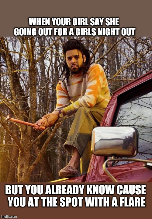 J Cole be like. | WHEN YOUR GIRL SAY SHE GOING OUT FOR A GIRLS NIGHT OUT; BUT YOU ALREADY KNOW CAUSE YOU AT THE SPOT WITH A FLARE | image tagged in jcole,funny,rap | made w/ Imgflip meme maker