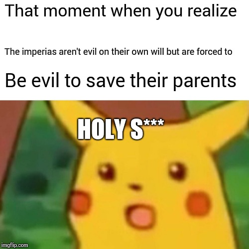 Surprised Pikachu | That moment when you realize; The imperias aren't evil on their own will but are forced to; Be evil to save their parents; HOLY S*** | image tagged in memes,surprised pikachu | made w/ Imgflip meme maker