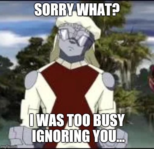 Sorry what? | SORRY WHAT? I WAS TOO BUSY IGNORING YOU... | image tagged in memes | made w/ Imgflip meme maker