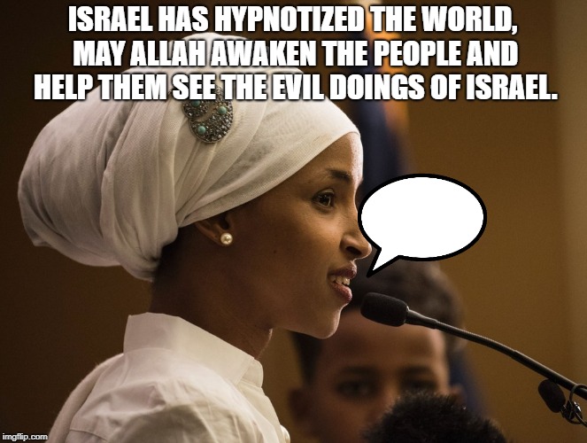 #StandWithIlhan | ISRAEL HAS HYPNOTIZED THE WORLD, MAY ALLAH AWAKEN THE PEOPLE AND HELP THEM SEE THE EVIL DOINGS OF ISRAEL. | image tagged in standwithilhan | made w/ Imgflip meme maker