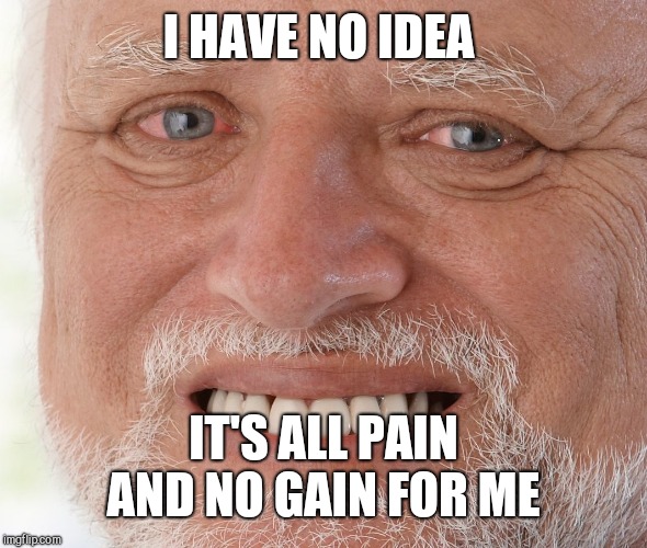 Hide the Pain Harold | I HAVE NO IDEA IT'S ALL PAIN AND NO GAIN FOR ME | image tagged in hide the pain harold | made w/ Imgflip meme maker