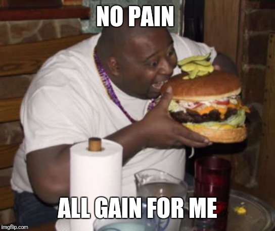 Fat guy eating burger | NO PAIN ALL GAIN FOR ME | image tagged in fat guy eating burger | made w/ Imgflip meme maker