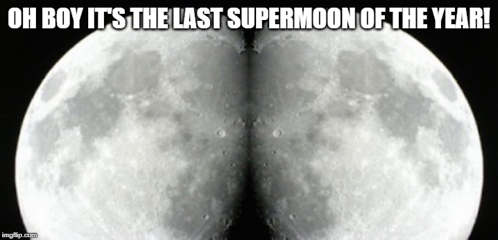 Supermoon |  OH BOY IT'S THE LAST SUPERMOON OF THE YEAR! | image tagged in full moon christmas 2015 | made w/ Imgflip meme maker