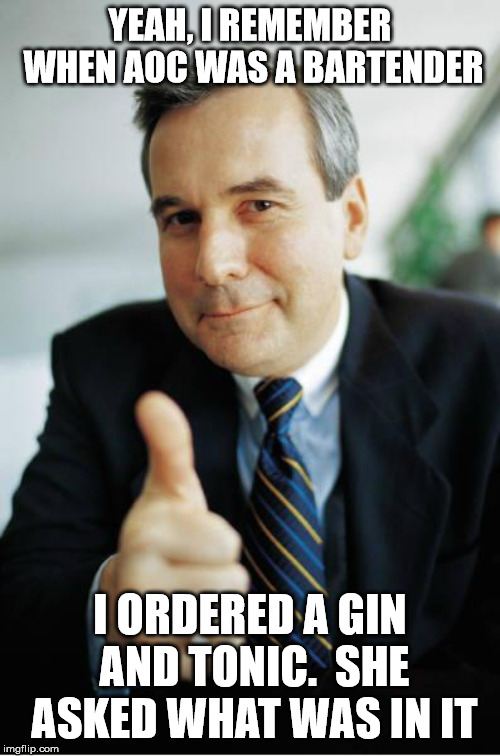 Yep | YEAH, I REMEMBER WHEN AOC WAS A BARTENDER; I ORDERED A GIN AND TONIC.  SHE ASKED WHAT WAS IN IT | image tagged in ocasio-cortez super genius | made w/ Imgflip meme maker