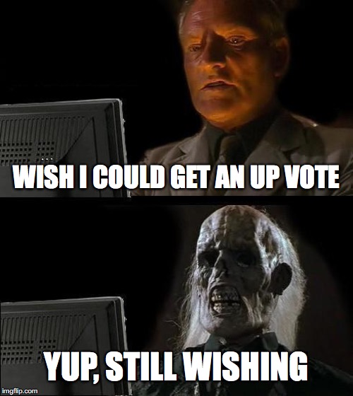 I'll Just Wait Here | WISH I COULD GET AN UP VOTE; YUP, STILL WISHING | image tagged in memes,ill just wait here | made w/ Imgflip meme maker