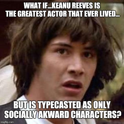 Conspiracy Keanu Meme | WHAT IF...KEANU REEVES IS THE GREATEST ACTOR THAT EVER LIVED... BUT IS TYPECASTED AS ONLY SOCIALLY AKWARD CHARACTERS? | image tagged in memes,conspiracy keanu | made w/ Imgflip meme maker