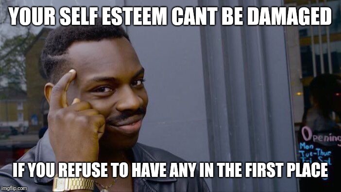 Roll Safe Think About It Meme | YOUR SELF ESTEEM CANT BE DAMAGED; IF YOU REFUSE TO HAVE ANY IN THE FIRST PLACE | image tagged in memes,roll safe think about it | made w/ Imgflip meme maker
